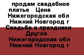 продам свадебное платье › Цена ­ 5 000 - Нижегородская обл., Нижний Новгород г. Свадьба и праздники » Другое   . Нижегородская обл.,Нижний Новгород г.